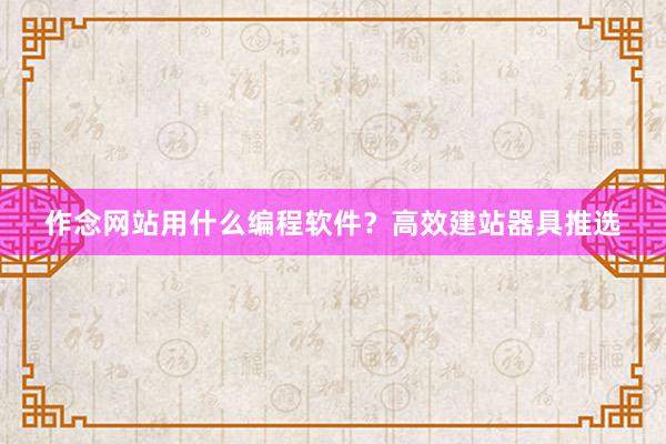 作念网站用什么编程软件？高效建站器具推选